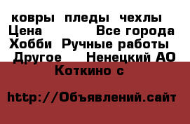 ковры ,пледы, чехлы › Цена ­ 3 000 - Все города Хобби. Ручные работы » Другое   . Ненецкий АО,Коткино с.